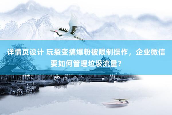 详情页设计 玩裂变搞爆粉被限制操作，企业微信要如何管理垃圾流量？