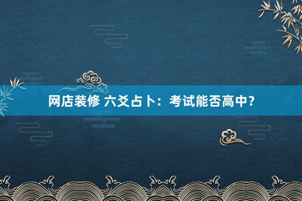 网店装修 六爻占卜：考试能否高中？