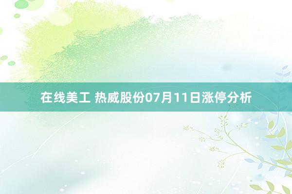 在线美工 热威股份07月11日涨停分析