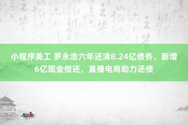 小程序美工 罗永浩六年还清8.24亿债务，新增6亿现金偿还，直播电商助力还债