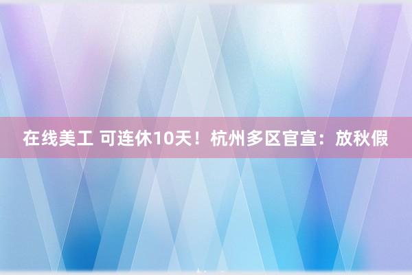 在线美工 可连休10天！杭州多区官宣：放秋假