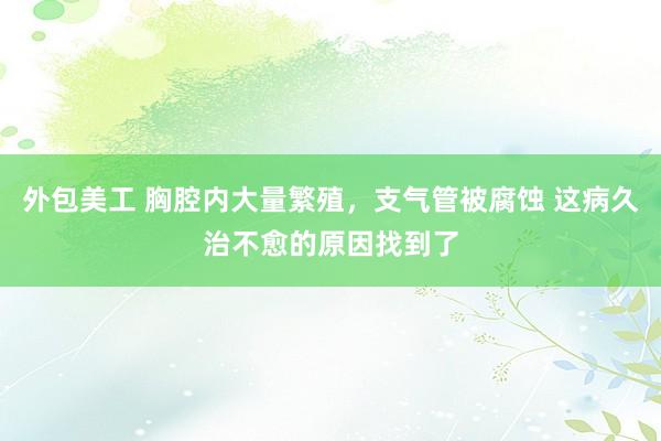 外包美工 胸腔内大量繁殖，支气管被腐蚀 这病久治不愈的原因找到了