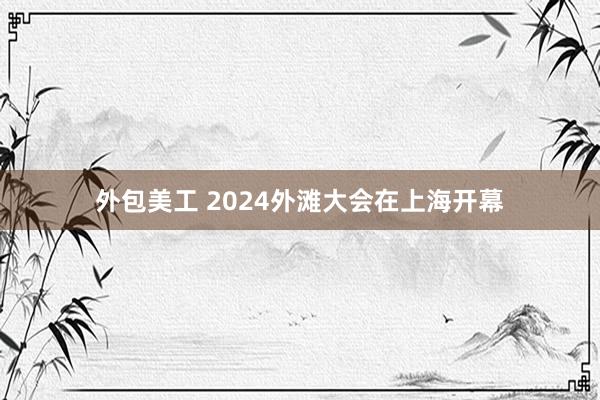 外包美工 2024外滩大会在上海开幕