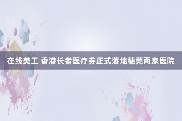 在线美工 香港长者医疗券正式落地穗莞两家医院