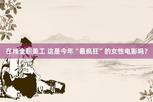 在线全职美工 这是今年“最疯狂”的女性电影吗？