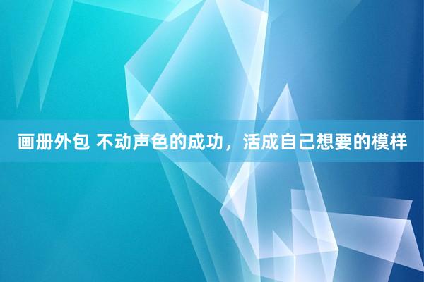 画册外包 不动声色的成功，活成自己想要的模样