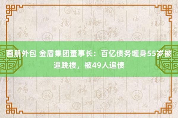 画册外包 金盾集团董事长：百亿债务缠身55岁被逼跳楼，被49人追债