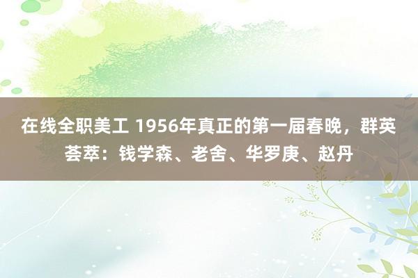 在线全职美工 1956年真正的第一届春晚，群英荟萃：钱学森、老舍、华罗庚、赵丹