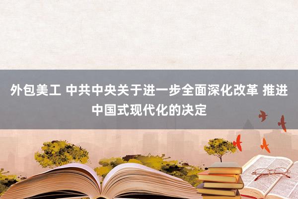 外包美工 中共中央关于进一步全面深化改革 推进中国式现代化的决定