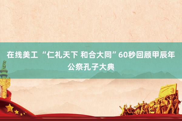 在线美工 “仁礼天下 和合大同”60秒回顾甲辰年公祭孔子大典