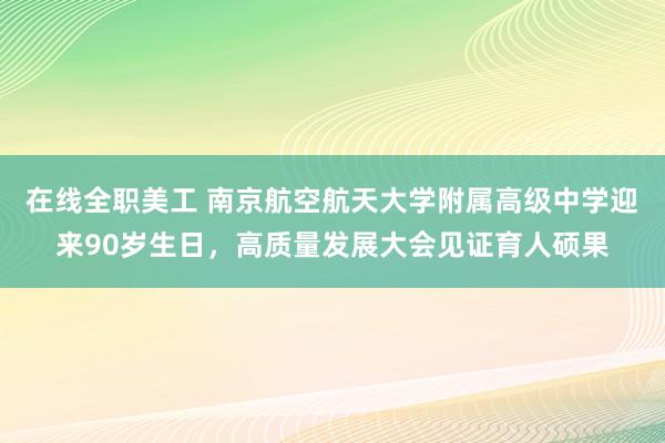 在线全职美工 南京航空航天大学附属高级中学迎来90岁生日，高质量发展大会见证育人硕果