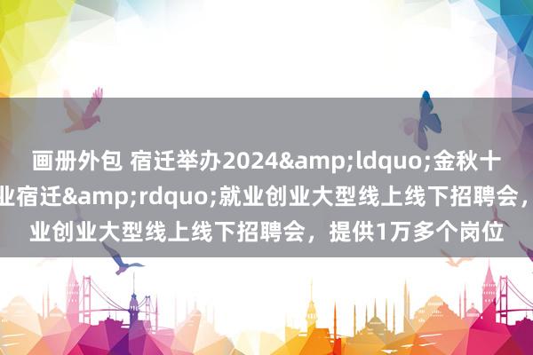 画册外包 宿迁举办2024&ldquo;金秋十月&bull;乐业宿迁&rdquo;就业创业大型线上线下招聘会，提供1万多个岗位