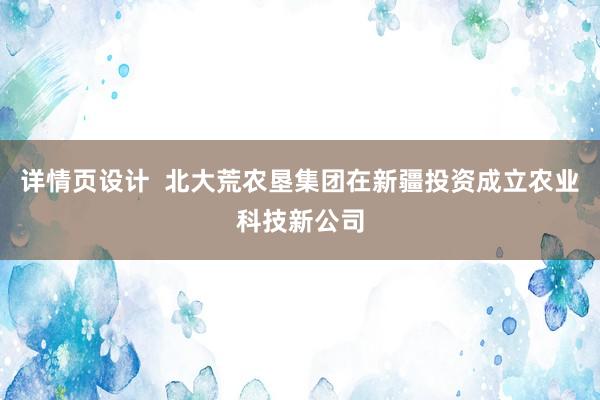 详情页设计  北大荒农垦集团在新疆投资成立农业科技新公司