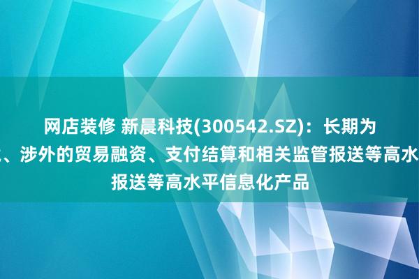 网店装修 新晨科技(300542.SZ)：长期为客户提供跨境、涉外的贸易融资、支付结算和相关监管报送等高水平信息化产品