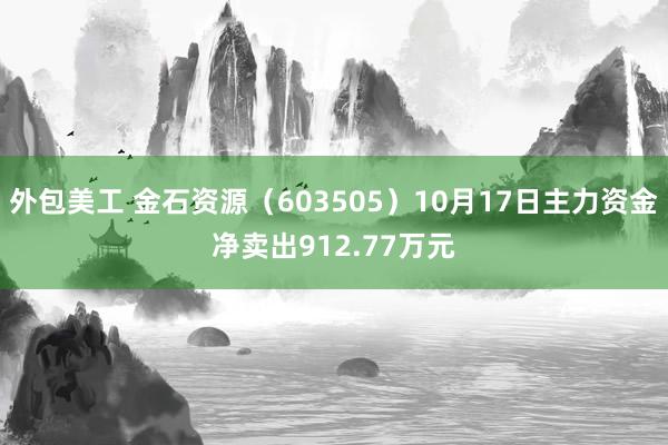 外包美工 金石资源（603505）10月17日主力资金净卖出912.77万元