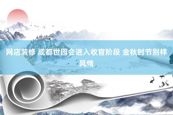 网店装修 成都世园会进入收官阶段 金秋时节别样风情