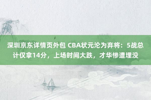 深圳京东详情页外包 CBA状元沦为弃将：5战总计仅拿14分，上场时间大跌，才华惨遭埋没