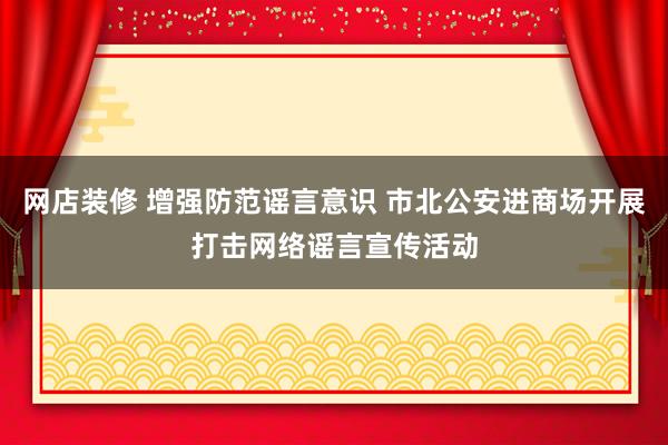 网店装修 增强防范谣言意识 市北公安进商场开展打击网络谣言宣传活动