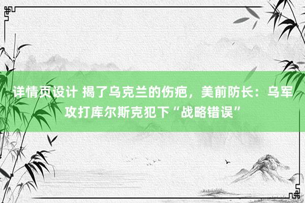 详情页设计 揭了乌克兰的伤疤，美前防长：乌军攻打库尔斯克犯下“战略错误”