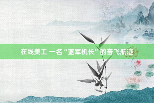 在线美工 一名“蓝军机长”的奋飞航迹