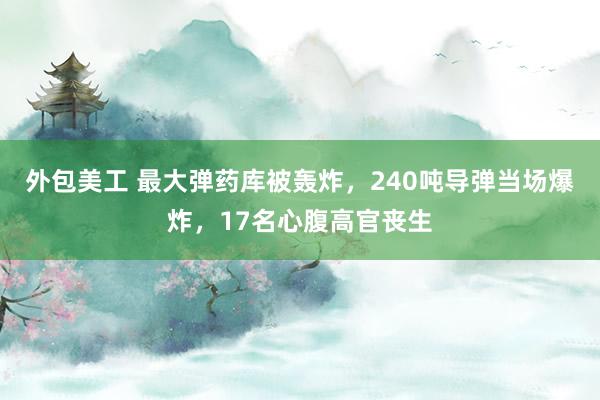 外包美工 最大弹药库被轰炸，240吨导弹当场爆炸，17名心腹高官丧生